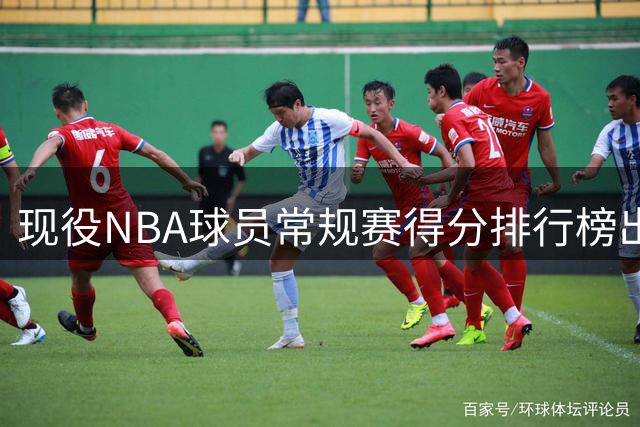 现役NBA球员常规赛得分排行榜出炉